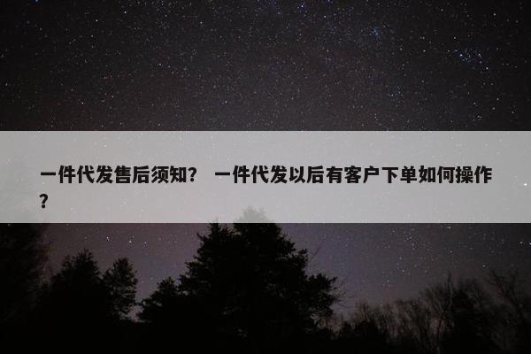 一件代发售后须知？ 一件代发以后有客户下单如何操作？