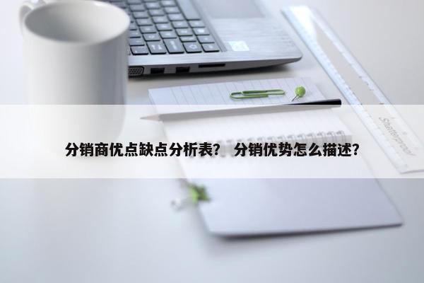分销商优点缺点分析表？ 分销优势怎么描述？