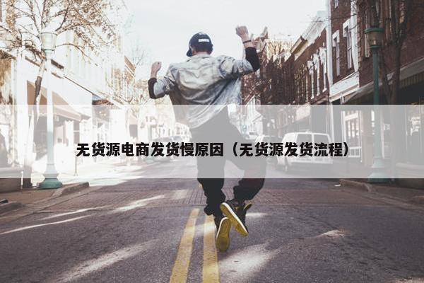 无货源电商发货慢原因（无货源发货流程）