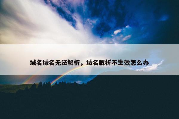 域名域名无法解析，域名解析不生效怎么办