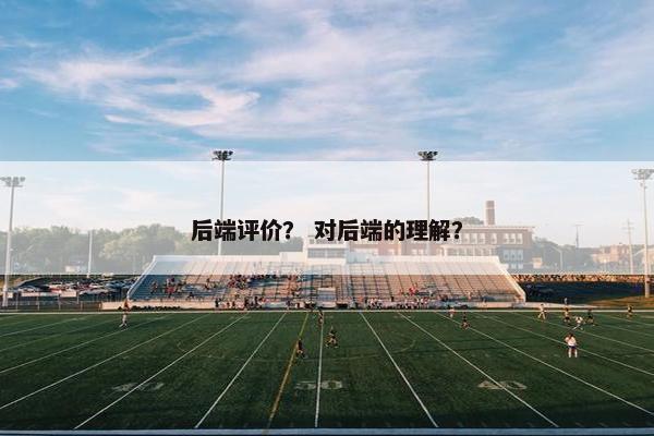 后端评价？ 对后端的理解？