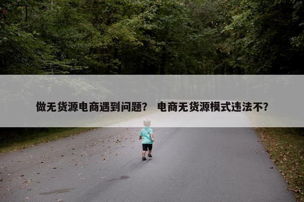 做无货源电商遇到问题？ 电商无货源模式违法不？