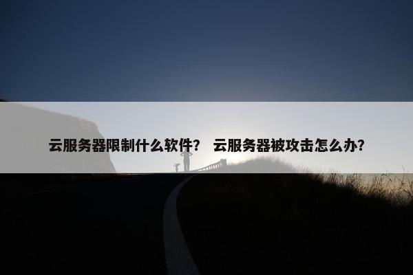 云服务器限制什么软件？ 云服务器被攻击怎么办？
