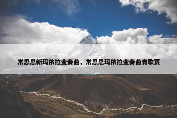常思思新玛依拉变奏曲，常思思玛依拉变奏曲青歌赛