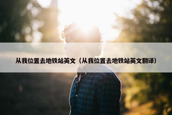 从我位置去地铁站英文（从我位置去地铁站英文翻译）