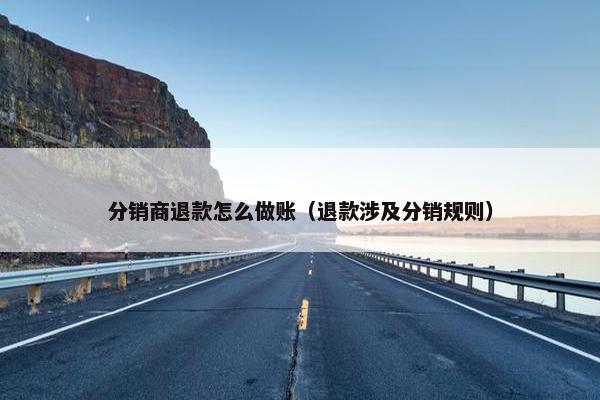分销商退款怎么做账（退款涉及分销规则）