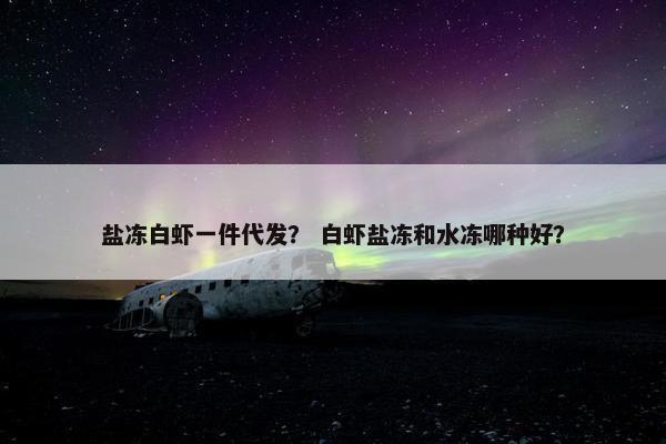 盐冻白虾一件代发？ 白虾盐冻和水冻哪种好？