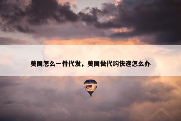 美国怎么一件代发，美国做代购快递怎么办