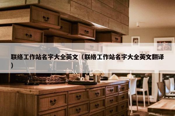联络工作站名字大全英文（联络工作站名字大全英文翻译）