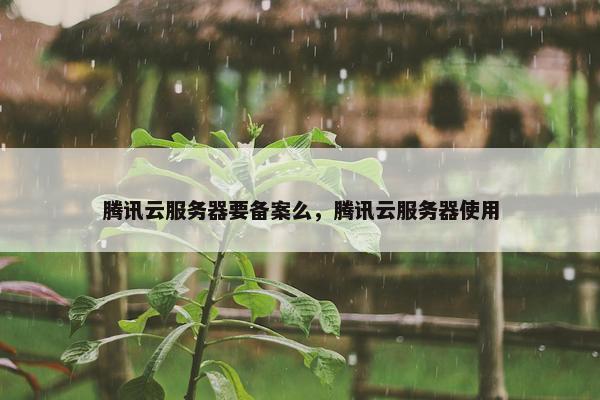 腾讯云服务器要备案么，腾讯云服务器使用