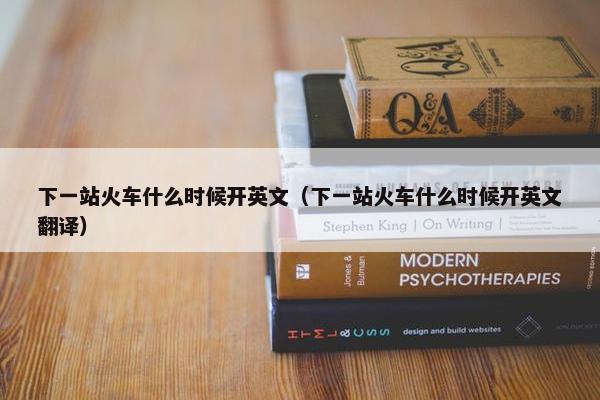 下一站火车什么时候开英文（下一站火车什么时候开英文翻译）