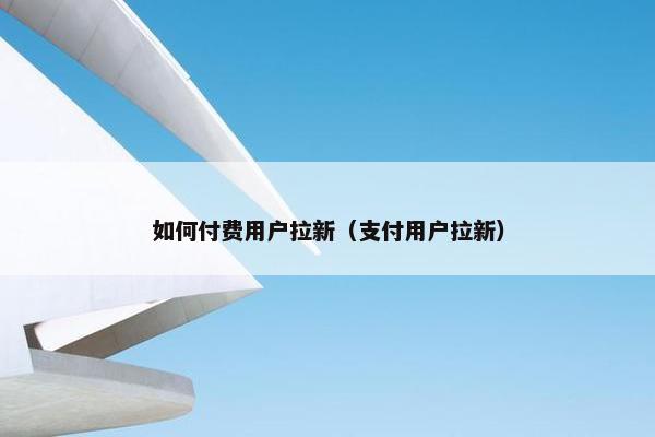如何付费用户拉新（支付用户拉新）
