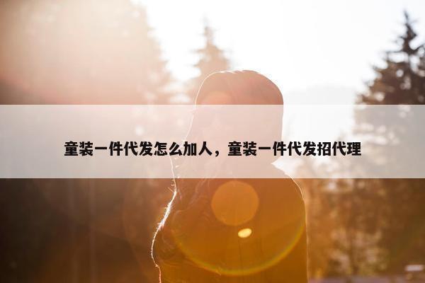 童装一件代发怎么加人，童装一件代发招代理