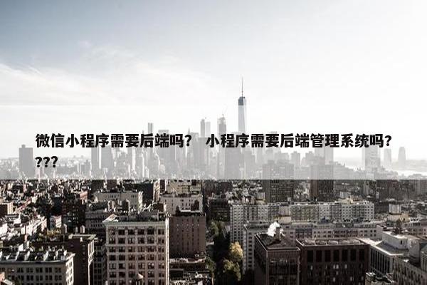 微信小程序需要后端吗？ 小程序需要后端管理系统吗???？