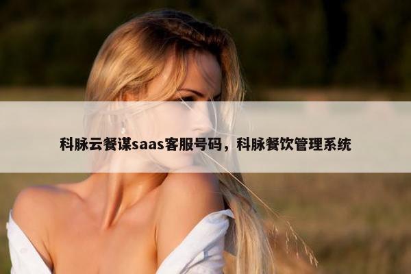 科脉云餐谋saas客服号码，科脉餐饮管理系统