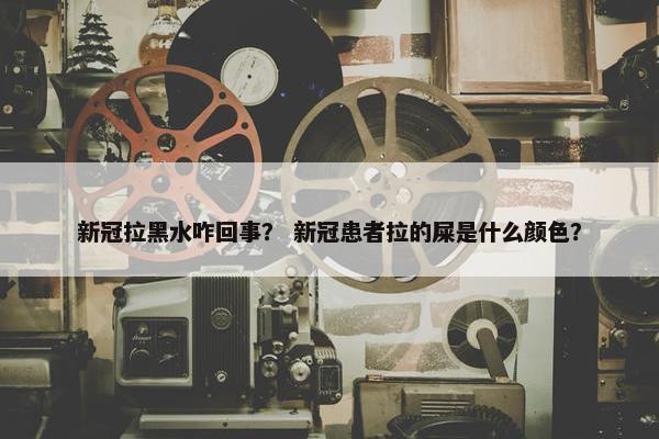 新冠拉黑水咋回事？ 新冠患者拉的屎是什么颜色？