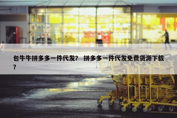 包牛牛拼多多一件代发？ 拼多多一件代发免费货源下载？
