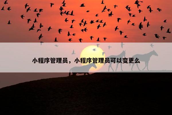 小程序管理员，小程序管理员可以变更么