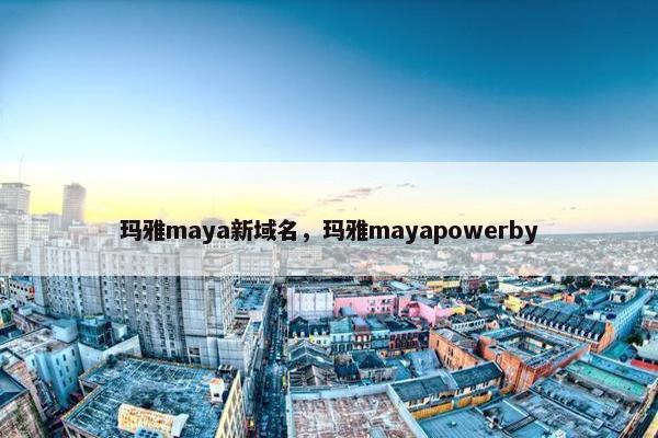 玛雅maya新域名，玛雅mayapowerby