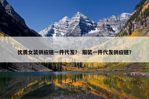 优质女装供应链一件代发？ 服装一件代发供应链？