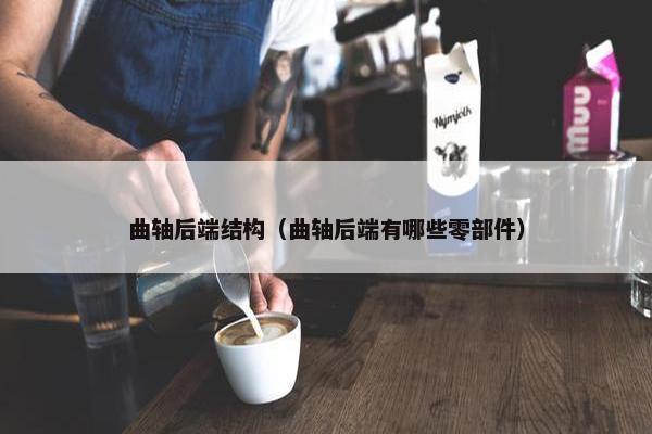 曲轴后端结构（曲轴后端有哪些零部件）