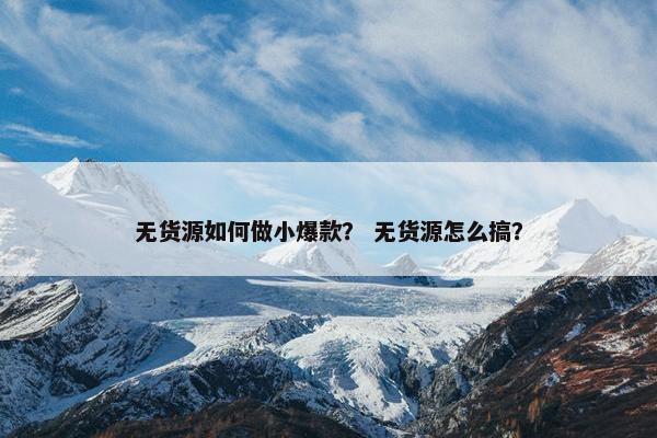 无货源如何做小爆款？ 无货源怎么搞？