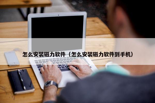 怎么安装磁力软件（怎么安装磁力软件到手机）