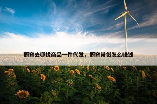 橱窗去哪找商品一件代发，橱窗带货怎么赚钱