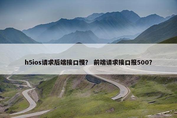 h5ios请求后端接口慢？ 前端请求接口报500？