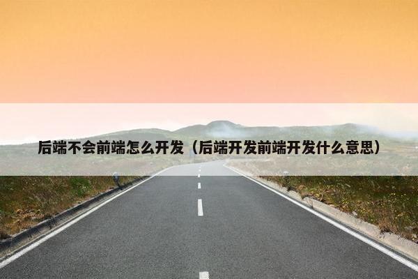 后端不会前端怎么开发（后端开发前端开发什么意思）