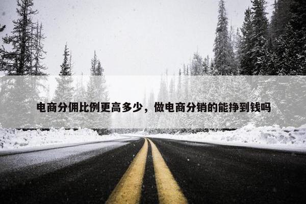 电商分佣比例更高多少，做电商分销的能挣到钱吗