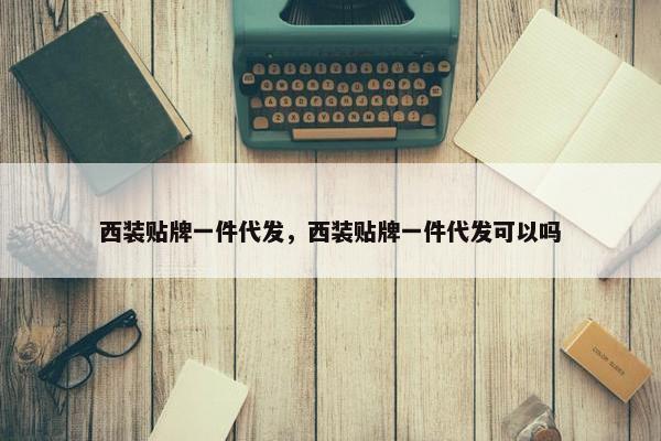 西装贴牌一件代发，西装贴牌一件代发可以吗