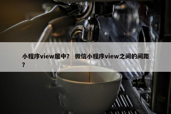 小程序view居中？ 微信小程序view之间的间距？