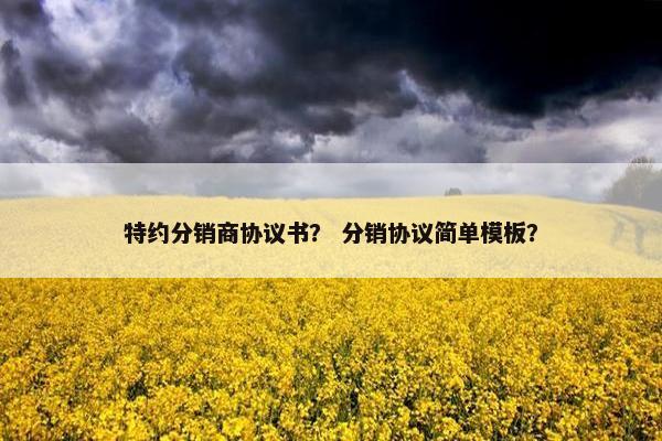 特约分销商协议书？ 分销协议简单模板？