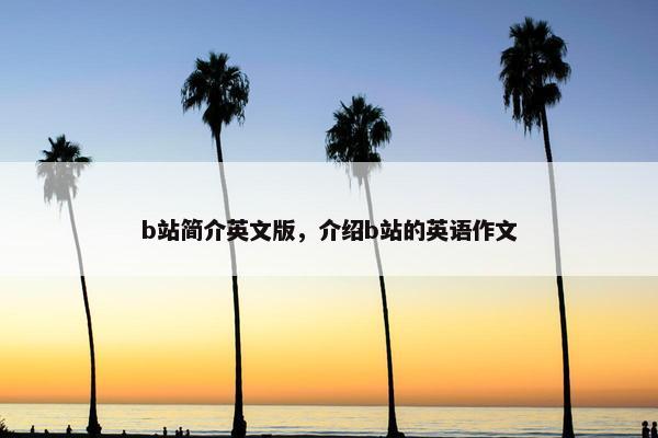 b站简介英文版，介绍b站的英语作文