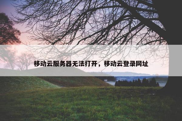 移动云服务器无法打开，移动云登录网址