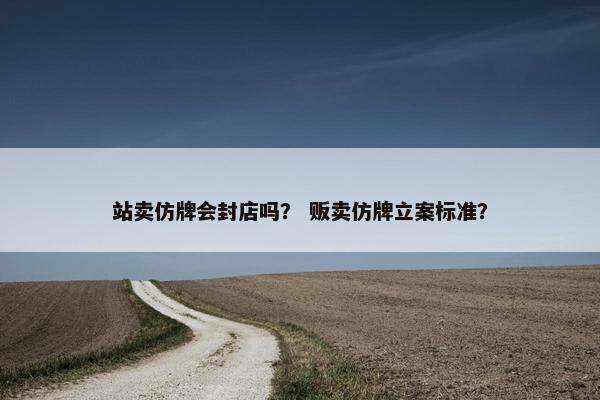 站卖仿牌会封店吗？ 贩卖仿牌立案标准？