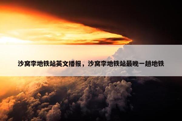 沙窝李地铁站英文播报，沙窝李地铁站最晚一趟地铁