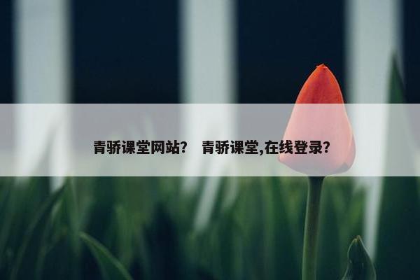青骄课堂网站？ 青骄课堂,在线登录？