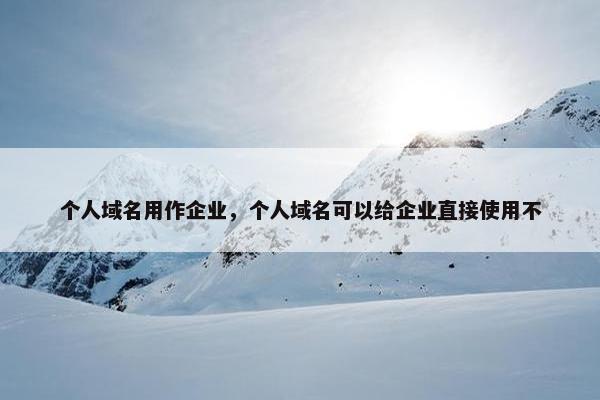 个人域名用作企业，个人域名可以给企业直接使用不