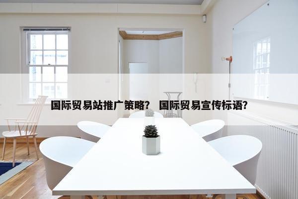 国际贸易站推广策略？ 国际贸易宣传标语？