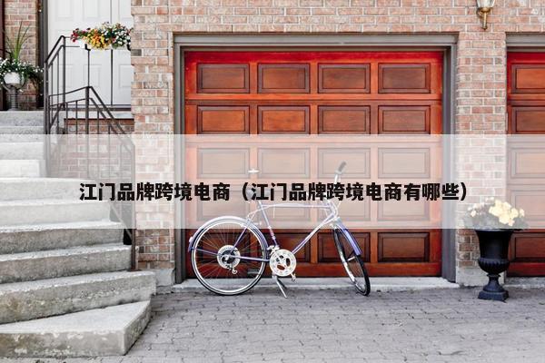 江门品牌跨境电商（江门品牌跨境电商有哪些）