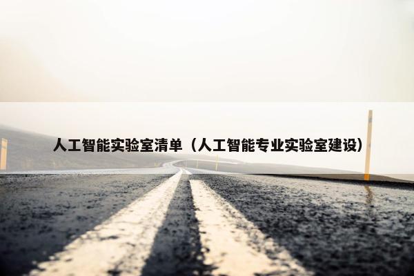 人工智能实验室清单（人工智能专业实验室建设）