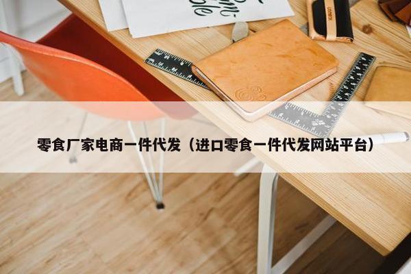 零食厂家电商一件代发（进口零食一件代发网站平台）