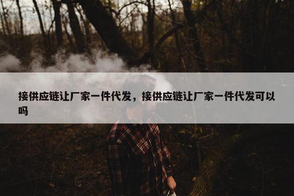 接供应链让厂家一件代发，接供应链让厂家一件代发可以吗