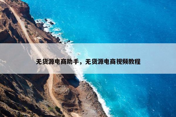 无货源电商助手，无货源电商视频教程