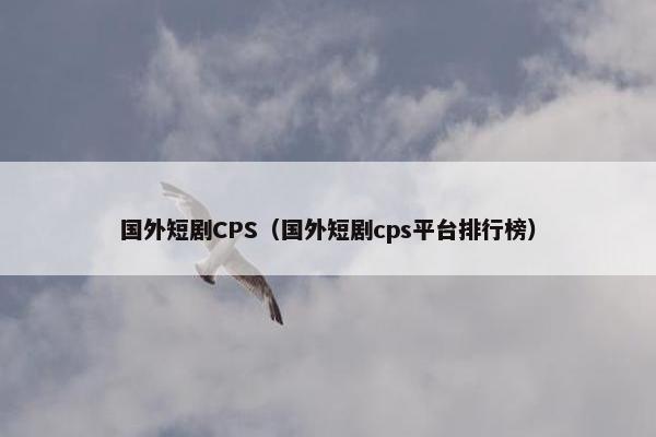 国外短剧CPS（国外短剧cps平台排行榜）