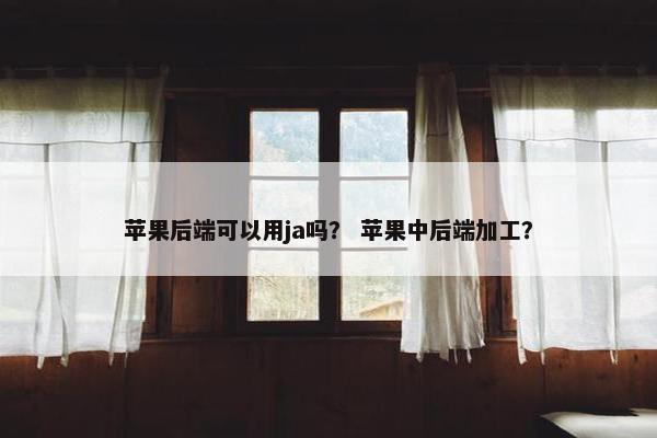 苹果后端可以用ja吗？ 苹果中后端加工？