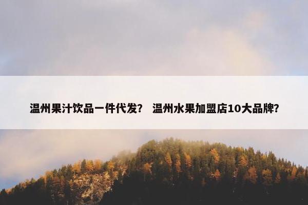 温州果汁饮品一件代发？ 温州水果加盟店10大品牌？