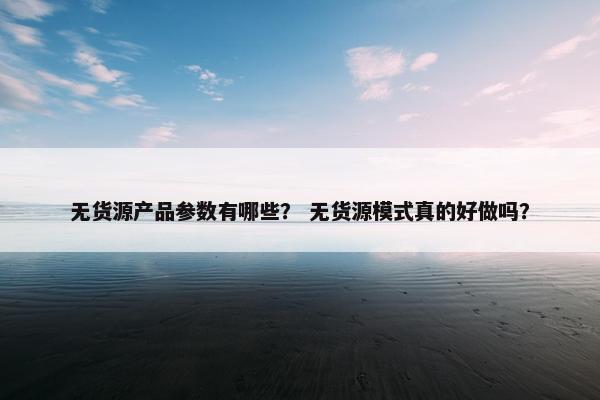 无货源产品参数有哪些？ 无货源模式真的好做吗？